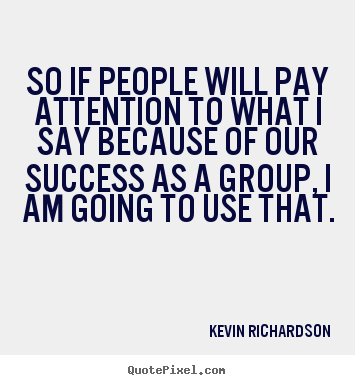Kevin Richardson photo quote - So if people will pay attention to what i say because.. - Success sayings