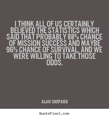 Alan Shepard picture quotes - I think all of us certainly believed the statistics which said that.. - Success quotes
