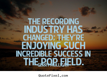 Design picture quotes about success - The recording industry has changed; they're enjoying..