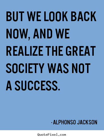 But we look back now, and we realize the great society was.. Alphonso Jackson top success quote