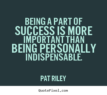 Pat Riley picture quotes - Being a part of success is more important than being personally indispensable. - Success sayings
