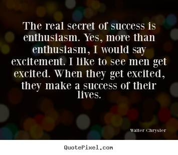 The real secret of success is enthusiasm. yes, more.. Walter Chrysler good success quotes