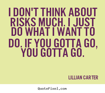 I don't think about risks much. i just do what i want to do. if you.. Lillian Carter good success quotes