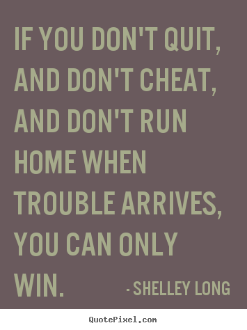 If you don't quit, and don't cheat, and don't run home when.. Shelley Long famous success quote