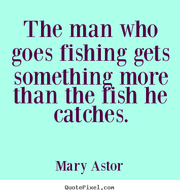 Mary Astor picture sayings - The man who goes fishing gets something more.. - Success quotes