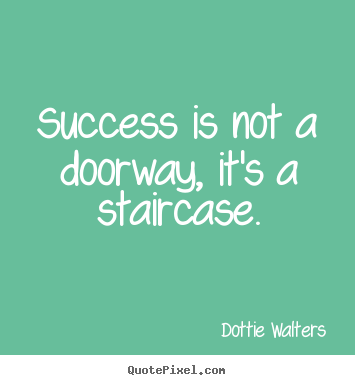 Success is not a doorway, it's a staircase. Dottie Walters greatest success quotes