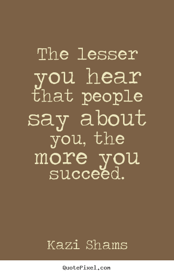 Kazi Shams poster quote - The lesser you hear that people say about you, the.. - Success quotes