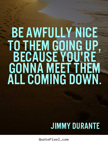 Jimmy Durante picture quotes - Be awfully nice to them going up, because.. - Success quote