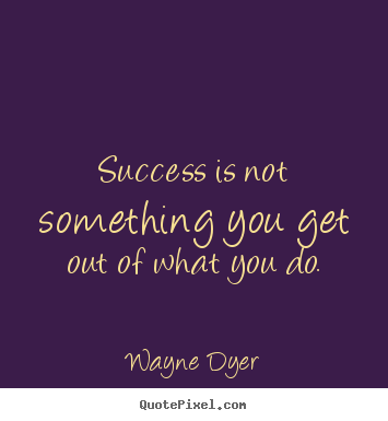 Quote about success - Success is not something you get out of what you do.
