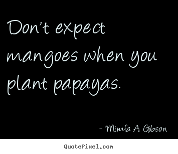 Success quotes - Don't expect mangoes when you plant papayas.