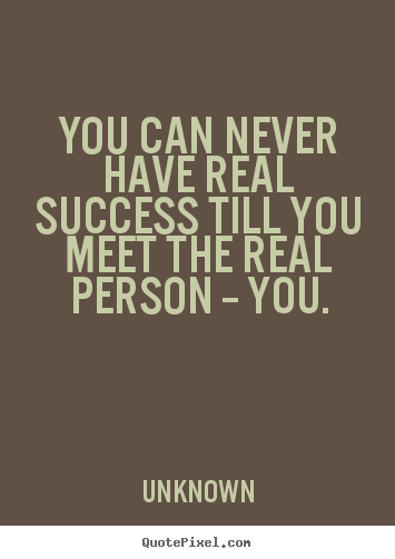 Success quotes - You can never have real success till you meet the real..