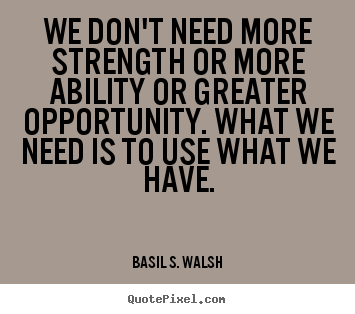 Basil S. Walsh picture quotes - We don't need more strength or more ability or greater opportunity... - Success quote