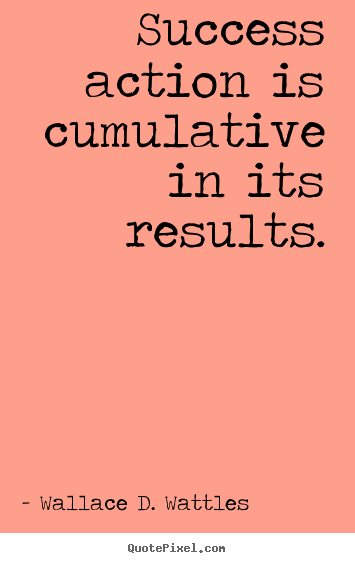 Success action is cumulative in its results. Wallace D. Wattles great success quote