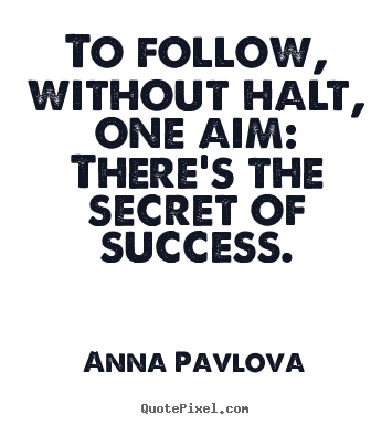 To follow, without halt, one aim: there's the secret of success. Anna Pavlova greatest success quotes