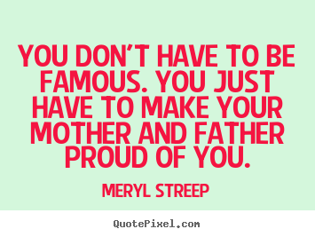 You don't have to be famous. you just have to make your mother and father.. Meryl Streep  success quotes
