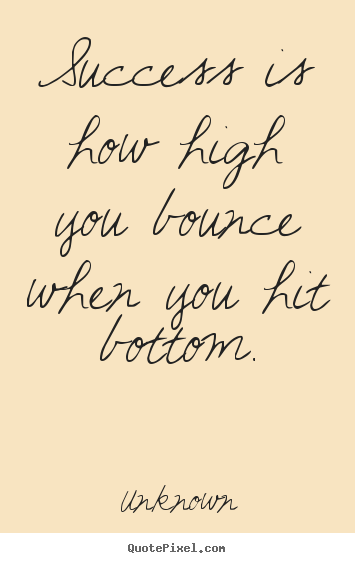Unknown picture quotes - Success is how high you bounce when you hit bottom. - Success quotes