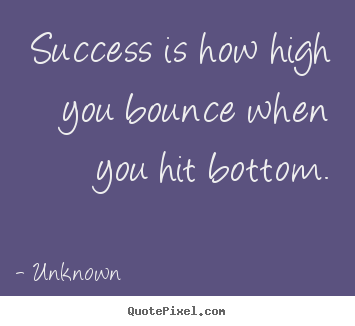 Success is how high you bounce when you hit bottom. Unknown popular success quotes