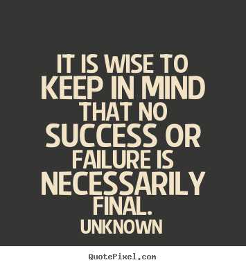 It is wise to keep in mind that no success or failure is necessarily.. Unknown great success quotes