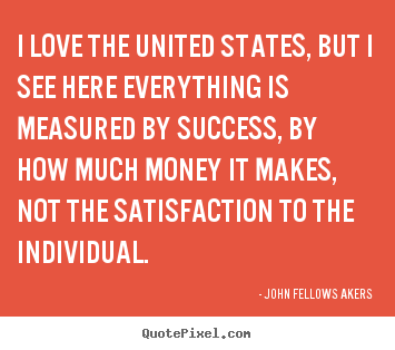 I love the united states, but i see here everything is measured by success,.. John Fellows Akers popular success quotes