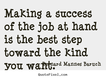 Success sayings - Making a success of the job at hand is the best step toward the..