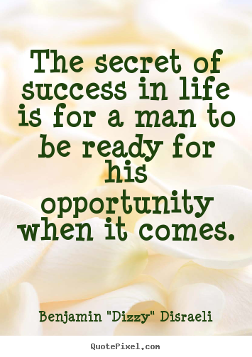 The secret of success in life is for a man to be ready for his.. Benjamin "Dizzy" Disraeli  success quote