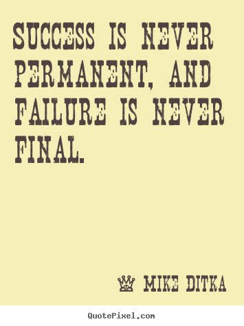 Success is never permanent, and failure is never final. Mike Ditka top success quotes