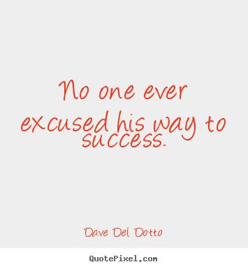 No one ever excused his way to success. Dave Del Dotto greatest success quotes