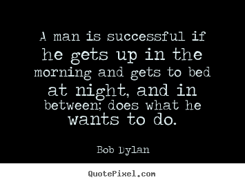 A man is successful if he gets up in the morning and gets.. Bob Dylan best success quote
