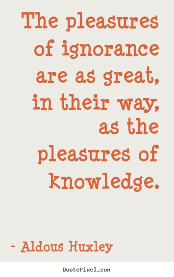 Quote about success - The pleasures of ignorance are as great, in their way, as the pleasures..