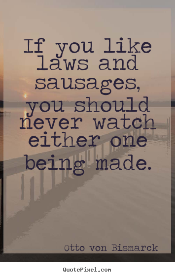 If you like laws and sausages, you should never watch.. Otto Von Bismarck good success quotes
