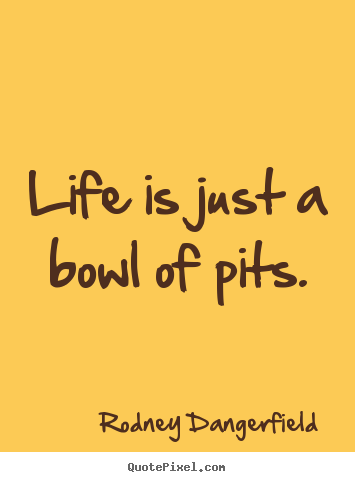 Life is just a bowl of pits. Rodney Dangerfield  success sayings