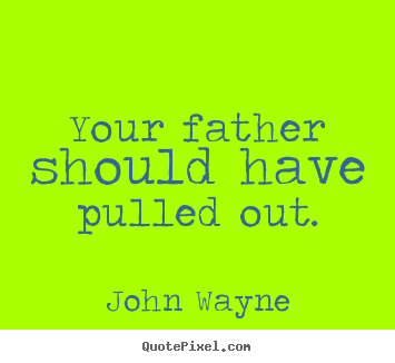 Your father should have pulled out. John Wayne great success quotes