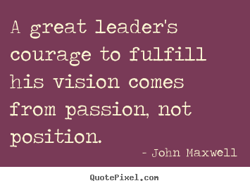 Success sayings - A great leader's courage to fulfill his vision comes from..