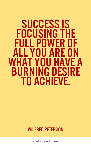 Success is focusing the full power of all you are on what you have.. Wilfred Peterson  success quote