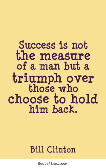Success is not the measure of a man but a triumph.. Bill Clinton popular success quotes