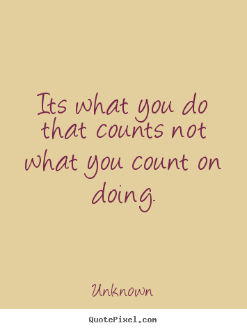 Its what you do that counts not what you count on doing. Unknown greatest success quotes