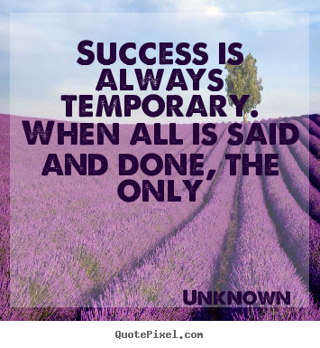 Unknown picture quotes - Success is always temporary. when all is said and done, the.. - Success quotes