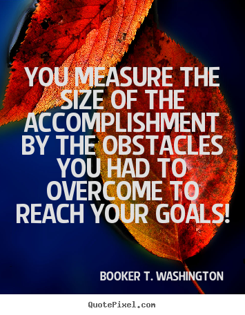 You measure the size of the accomplishment by the obstacles.. Booker T. Washington  success quotes
