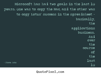 Microsoft has had two goals in the last 10 years. one was to copy the.. Steve Jobs best success quotes