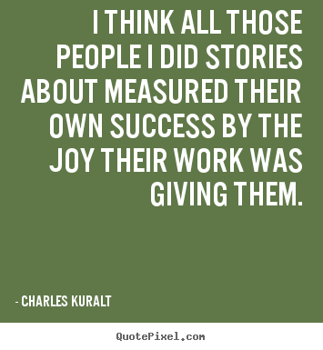 Charles Kuralt picture quote - I think all those people i did stories about measured their own success.. - Success quote