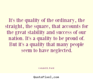 It's the quality of the ordinary, the straight, the square, that accounts.. Gerald R. Ford greatest success quotes