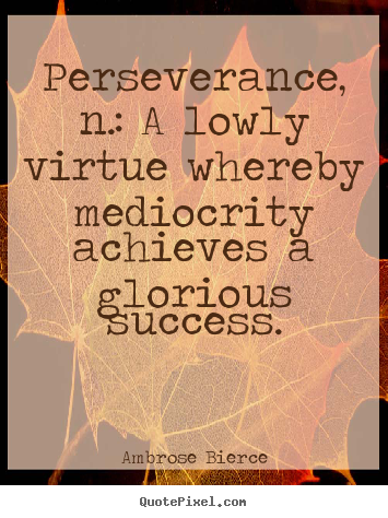 Perseverance, n.: a lowly virtue whereby mediocrity.. Ambrose Bierce  success quotes