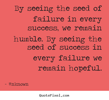 Quotes about success - By seeing the seed of failure in every success, we remain..