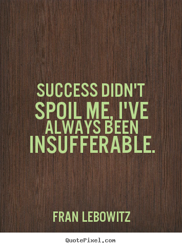 Design your own picture quote about success - Success didn't spoil me, i've always been insufferable.