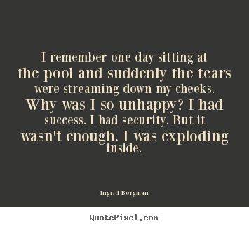 Ingrid Bergman picture quotes - I remember one day sitting at the pool and suddenly the tears were streaming.. - Success quotes