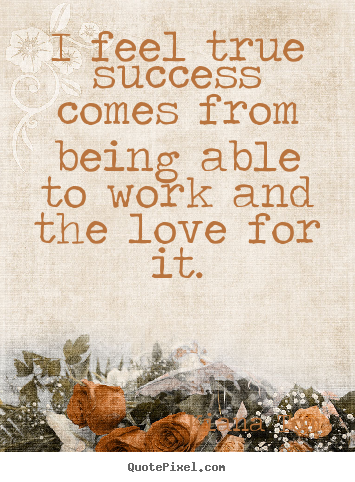 Design your own picture quotes about success - I feel true success comes from being able to work..