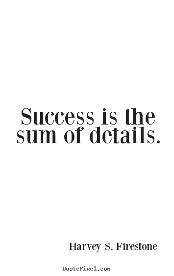 Success is the sum of details. Harvey S. Firestone best success quote