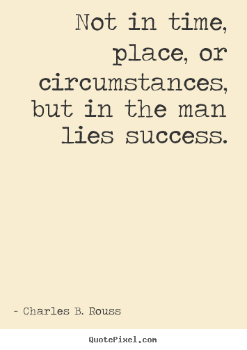 Not in time, place, or circumstances, but in the man.. Charles B. Rouss greatest success quotes