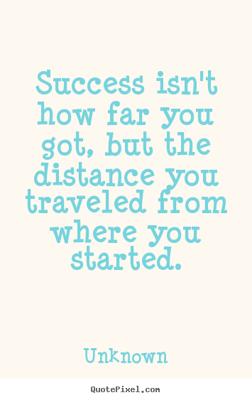 Success isn't how far you got, but the distance you traveled.. Unknown top success quotes