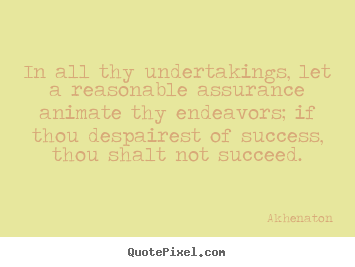 Akhenaton picture quotes - In all thy undertakings, let a reasonable assurance animate thy.. - Success quotes
